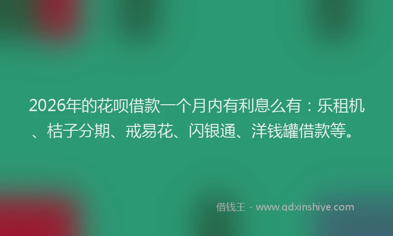 2026年的花呗借款一个月内有利息么有：乐租机、桔子分期、戒易花、闪银通、洋钱罐借款等。