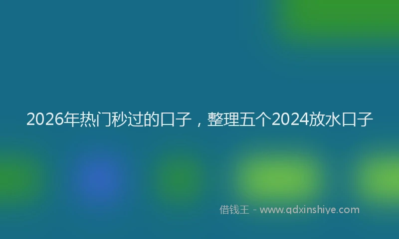 2026年热门秒过的口子，整理五个2024放水口子