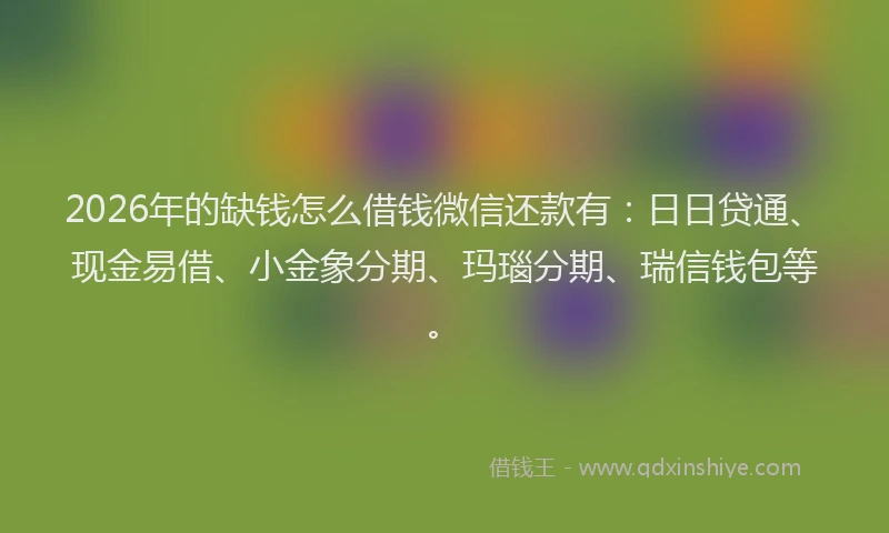 2026年的缺钱怎么借钱微信还款有：日日贷通、现金易借、小金象分期、玛瑙分期、瑞信钱包等。