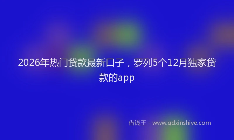 2026年热门贷款最新口子，罗列5个12月独家贷款的app