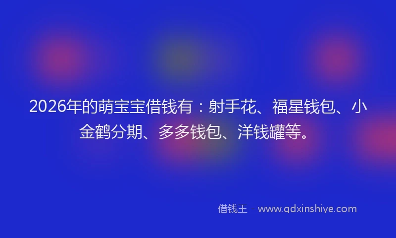 2026年的萌宝宝借钱有：射手花、福星钱包、小金鹤分期、多多钱包、洋钱罐等。