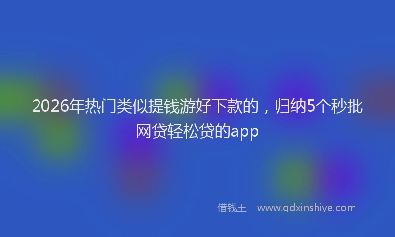 2026年热门类似提钱游好下款的，归纳5个秒批网贷轻松贷的app