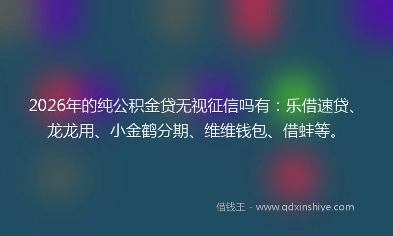 2026年的纯公积金贷无视征信吗有：乐借速贷、龙龙用、小金鹤分期、维维钱包、借蛙等。