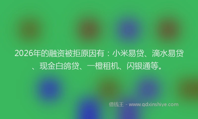 2026年的融资被拒原因有：小米易贷、滴水易贷、现金白鸽贷、一橙租机、闪银通等。
