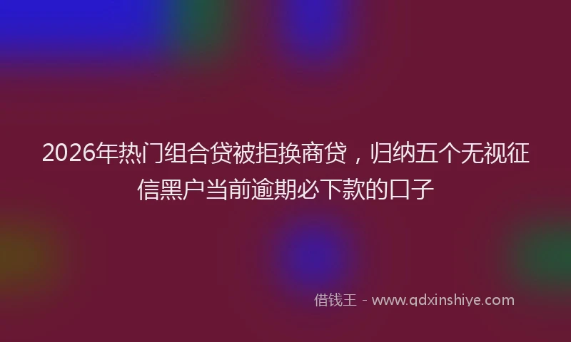 2026年热门组合贷被拒换商贷，归纳五个无视征信黑户当前逾期必下款的口子
