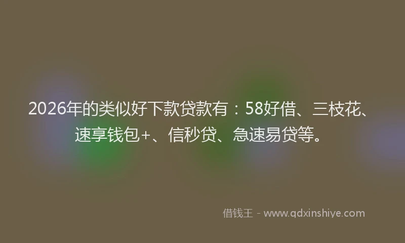 2026年的类似好下款贷款有：58好借、三枝花、速享钱包+、信秒贷、急速易贷等。