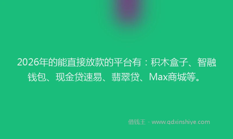 2026年的能直接放款的平台有：积木盒子、智融钱包、现金贷速易、翡翠贷、Max商城等。
