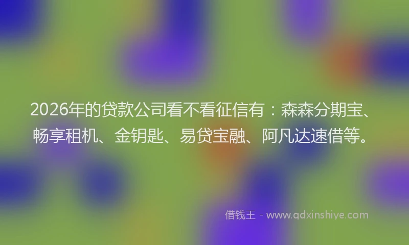 2026年的贷款公司看不看征信有：森森分期宝、畅享租机、金钥匙、易贷宝融、阿凡达速借等。