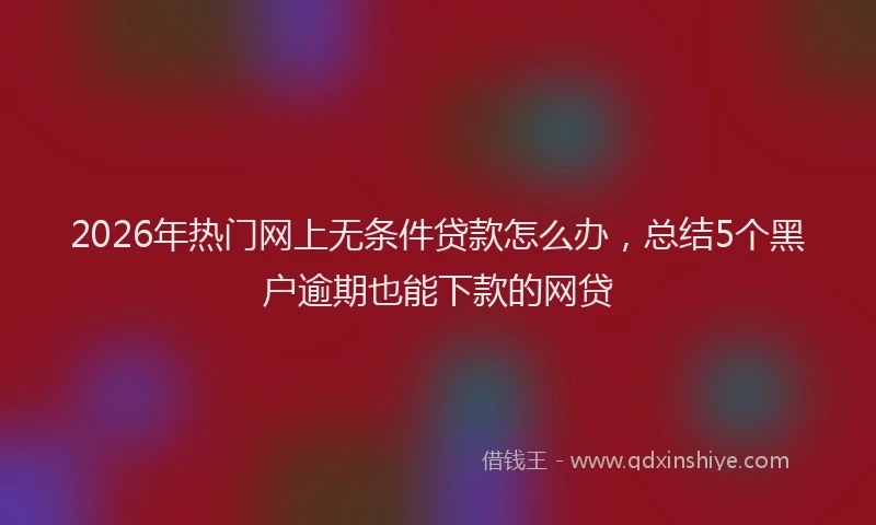 2026年热门网上无条件贷款怎么办，总结5个黑户逾期也能下款的网贷