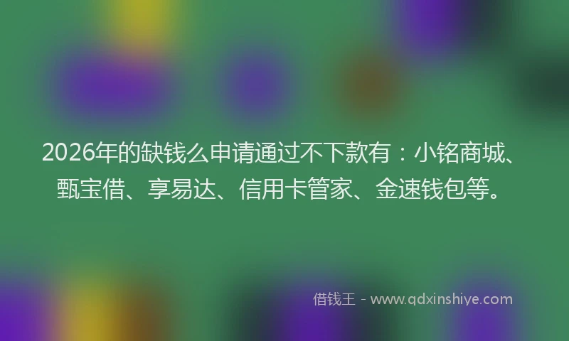 2026年的缺钱么申请通过不下款有:小铭商城、甄宝借、享易达、信用卡管家、金速钱包等。
