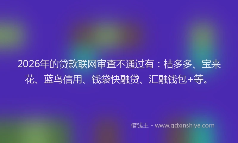 2026年的贷款联网审查不通过有：桔多多、宝来花、蓝鸟信用、钱袋快融贷、汇融钱包+等。