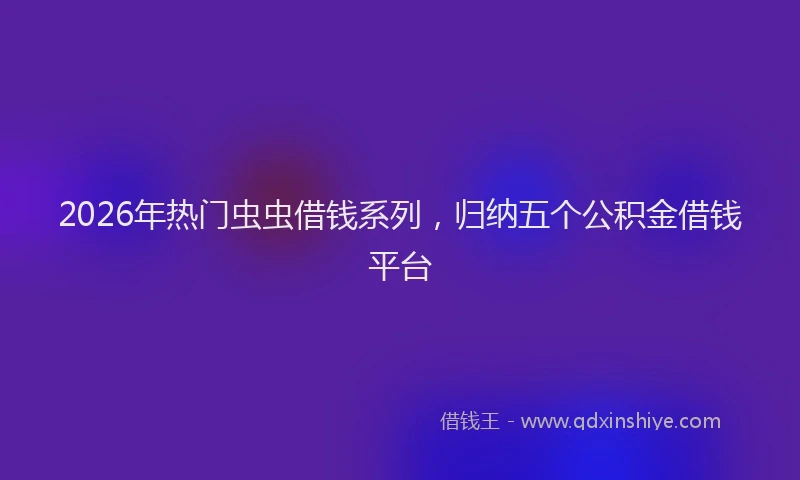 2026年热门虫虫借钱系列，归纳五个公积金借钱平台
