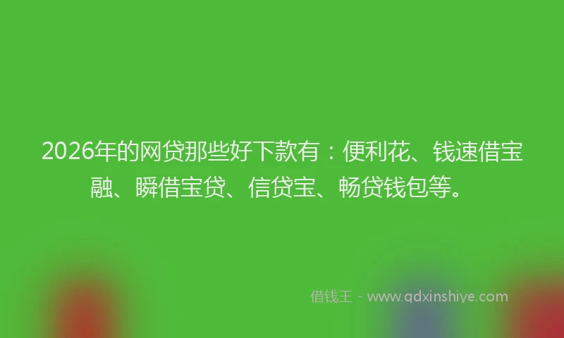 2026年的网贷那些好下款有：便利花、钱速借宝融、瞬借宝贷、信贷宝、畅贷钱包等。