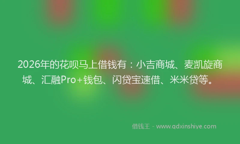 2026年的花呗马上借钱有:小吉商城、麦凯旋商城、汇融Pro+钱包、闪贷宝速借、米米贷等。
