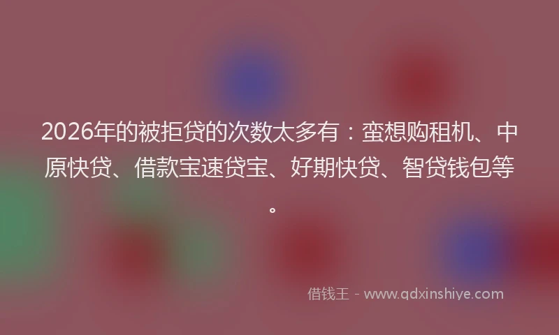 2026年的被拒贷的次数太多有：蛮想购租机、中原快贷、借款宝速贷宝、好期快贷、智贷钱包等。