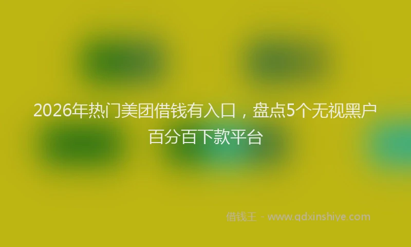 2026年热门美团借钱有入口，盘点5个无视黑户百分百下款平台