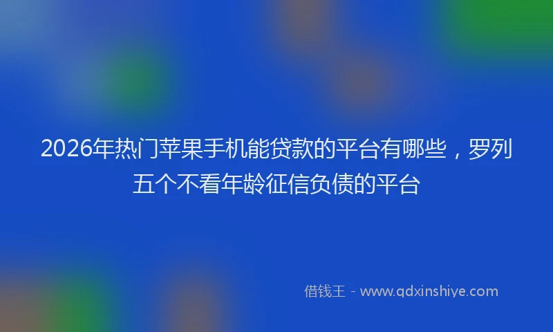 2026年热门苹果手机能贷款的平台有哪些,罗列五个不看年龄征信负债的平台