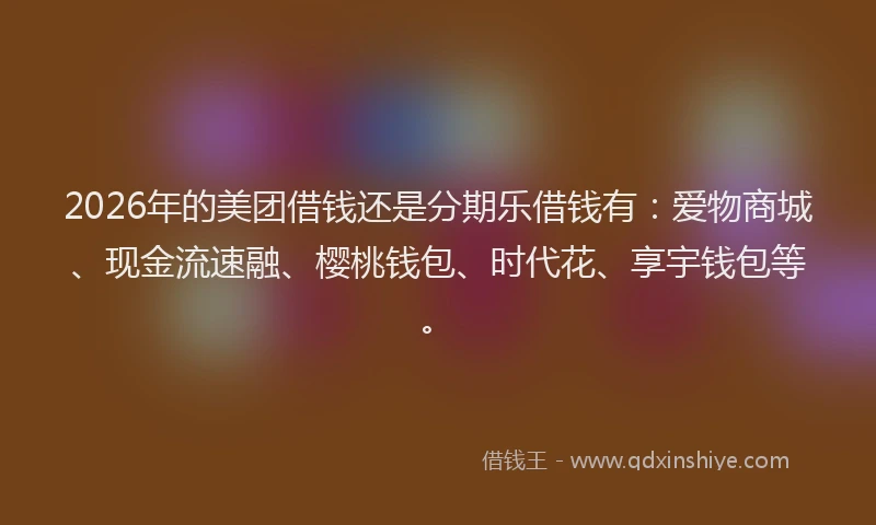 2026年的美团借钱还是分期乐借钱有：爱物商城、现金流速融、樱桃钱包、时代花、享宇钱包等。