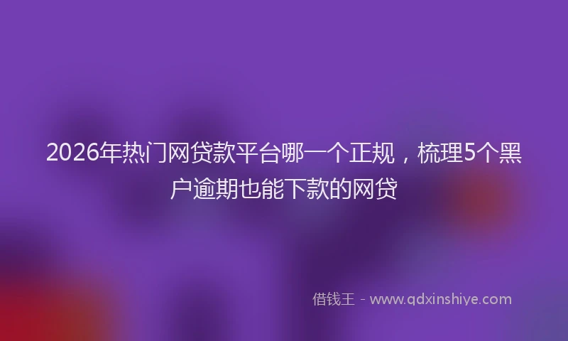2026年热门网贷款平台哪一个正规，梳理5个黑户逾期也能下款的网贷