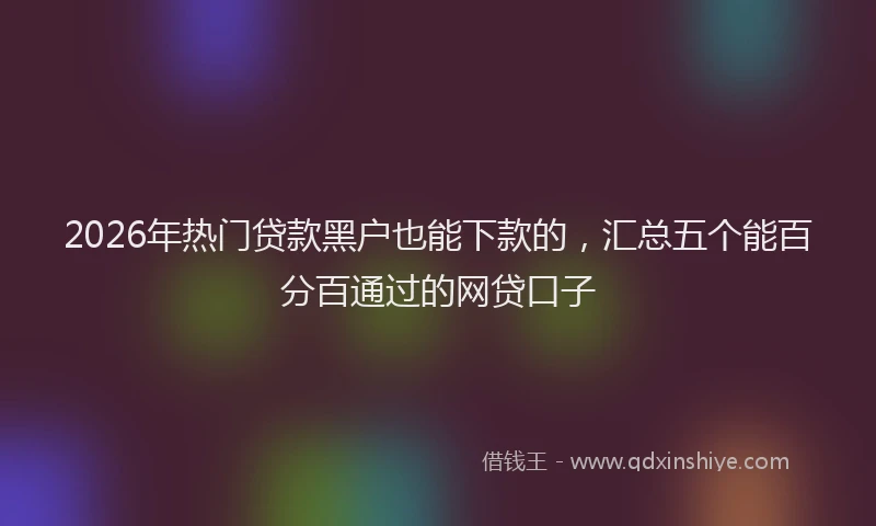 2026年热门贷款黑户也能下款的，汇总五个能百分百通过的网贷口子