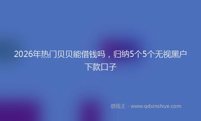 2026年热门贝贝能借钱吗，归纳5个5个无视黑户下款口子