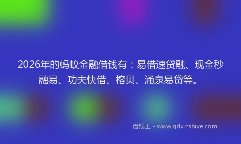 2026年的蚂蚁金融借钱有：易借速贷融、现金秒融易、功夫快借、榕贝、涌泉易贷等。