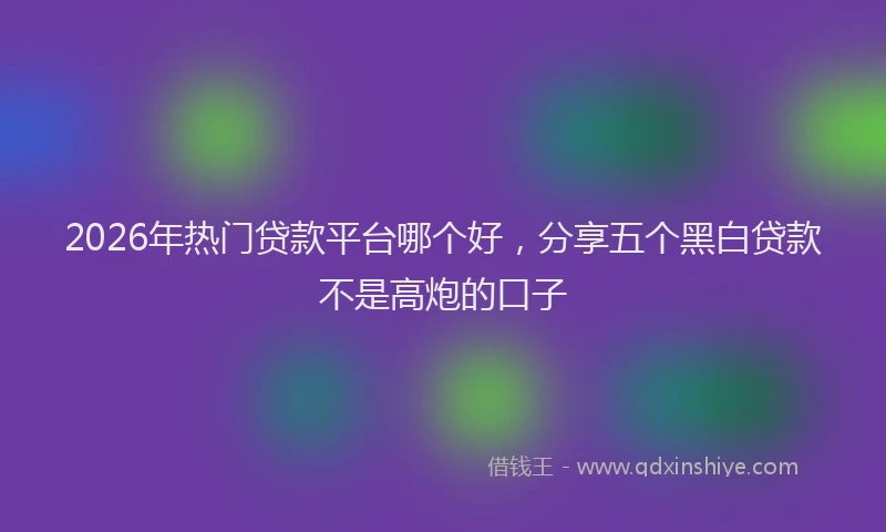 2026年热门贷款平台哪个好，分享五个黑白贷款不是高炮的口子