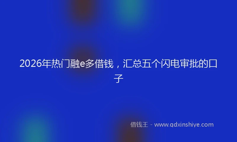 2026年热门融e多借钱，汇总五个闪电审批的口子