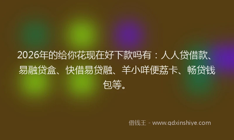 2026年的给你花现在好下款吗有：人人贷借款、易融贷盒、快借易贷融、羊小咩便荔卡、畅贷钱包等。
