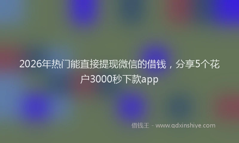 2026年热门能直接提现微信的借钱，分享5个花户3000秒下款app