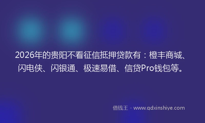 2026年的贵阳不看征信抵押贷款有：橙丰商城、闪电侠、闪银通、极速易借、信贷Pro钱包等。