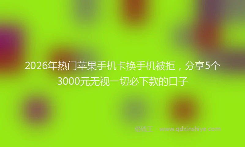 2026年热门苹果手机卡换手机被拒，分享5个3000元无视一切必下款的口子