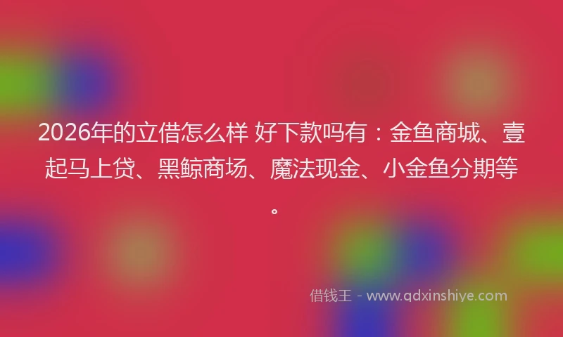 2026年的立借怎么样 好下款吗有：金鱼商城、壹起马上贷、黑鲸商场、魔法现金、小金鱼分期等。
