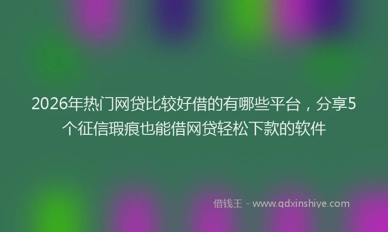 2026年热门网贷比较好借的有哪些平台，分享5个征信瑕疵也能借网贷轻松下款的软件
