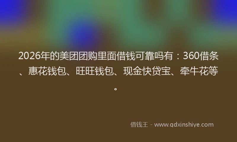 2026年的美团团购里面借钱可靠吗有：360借条、惠花钱包、旺旺钱包、现金快贷宝、牵牛花等。