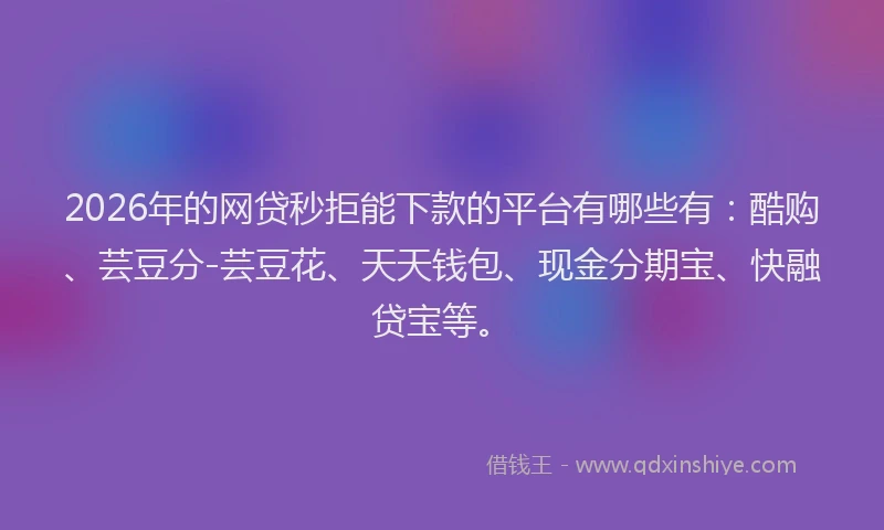 2026年的网贷秒拒能下款的平台有哪些有：酷购、芸豆分-芸豆花、天天钱包、现金分期宝、快融贷宝等。