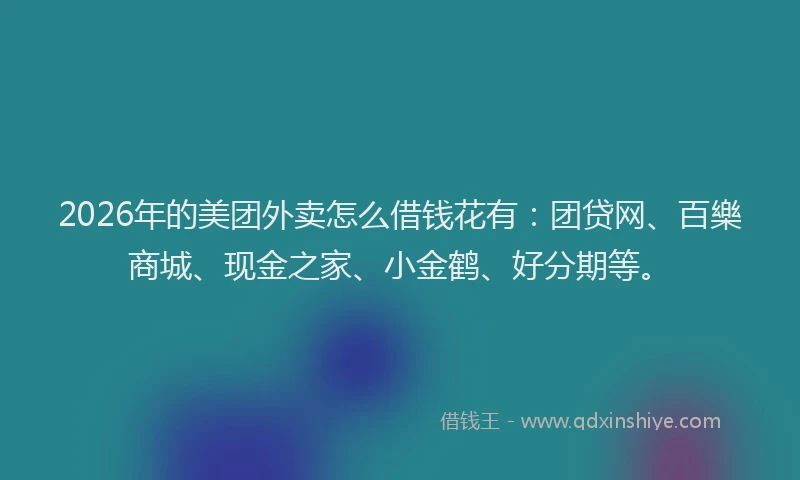2026年的美团外卖怎么借钱花有：团贷网、百樂商城、现金之家、小金鹤、好分期等。