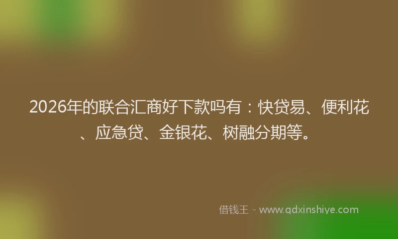 2026年的联合汇商好下款吗有：快贷易、便利花、应急贷、金银花、树融分期等。