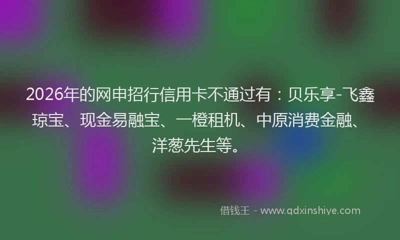2026年的网申招行信用卡不通过有：贝乐享-飞鑫琼宝、现金易融宝、一橙租机、中原消费金融、洋葱先生等。