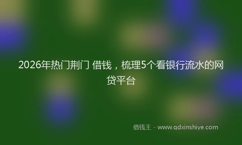 2026年热门荆门 借钱，梳理5个看银行流水的网贷平台