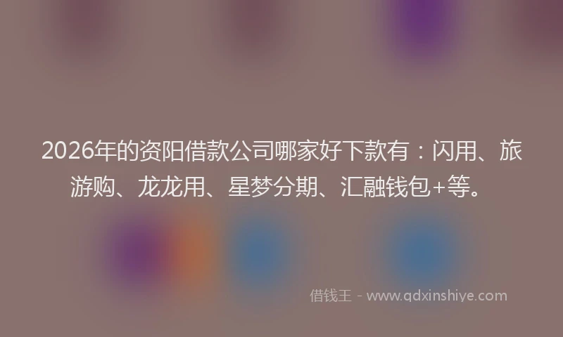 2026年的资阳借款公司哪家好下款有：闪用、旅游购、龙龙用、星梦分期、汇融钱包+等。