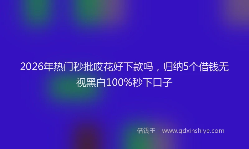 2026年热门秒批哎花好下款吗，归纳5个借钱无视黑白100%秒下口子