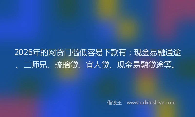 2026年的网贷门槛低容易下款有：现金易融通途、二师兄、琉璃贷、宜人贷、现金易融贷途等。