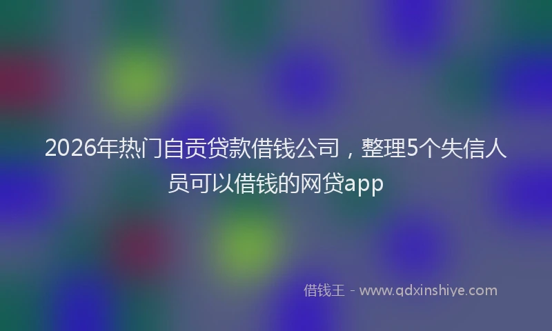 2026年热门自贡贷款借钱公司，整理5个失信人员可以借钱的网贷app