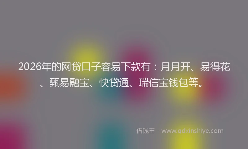 2026年的网贷口子容易下款有：月月开、易得花、甄易融宝、快贷通、瑞信宝钱包等。