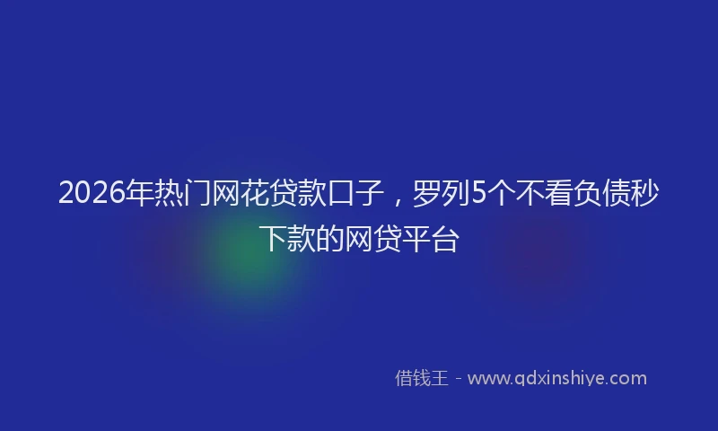 2026年热门网花贷款口子，罗列5个不看负债秒下款的网贷平台