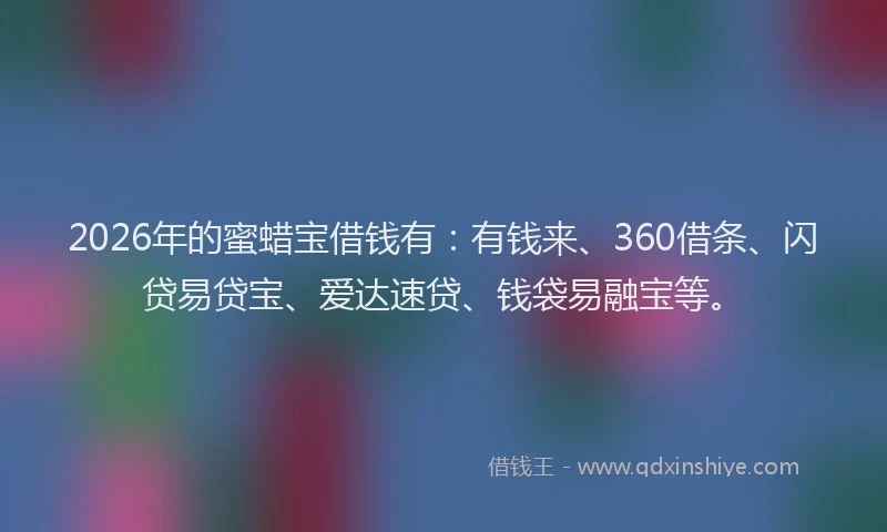 2026年的蜜蜡宝借钱有：有钱来、360借条、闪贷易贷宝、爱达速贷、钱袋易融宝等。