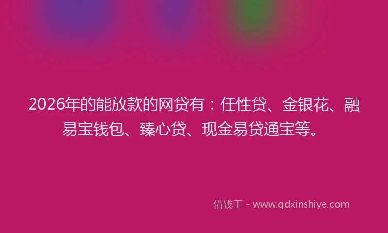 2026年的能放款的网贷有：任性贷、金银花、融易宝钱包、臻心贷、现金易贷通宝等。