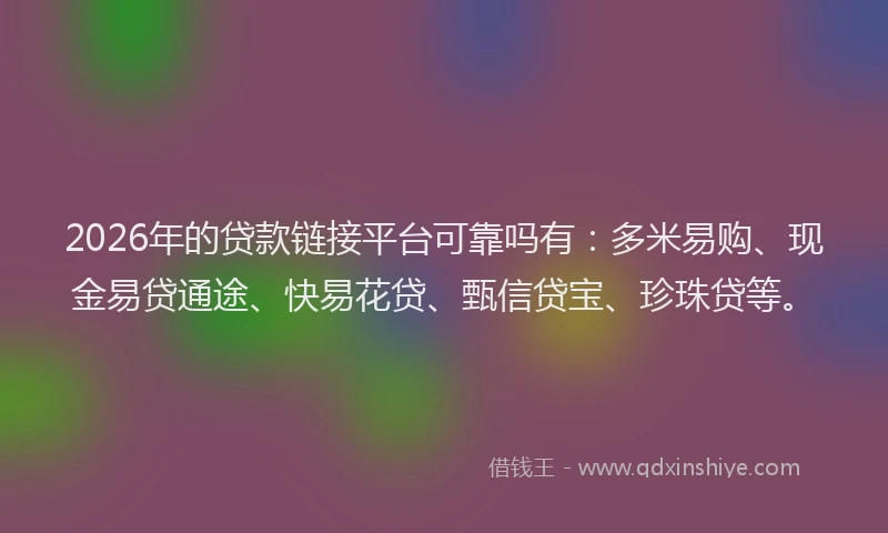 2026年的贷款链接平台可靠吗有：多米易购、现金易贷通途、快易花贷、甄信贷宝、珍珠贷等。