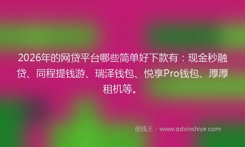 2026年的网贷平台哪些简单好下款有：现金秒融贷、同程提钱游、瑞泽钱包、悦享Pro钱包、厚厚租机等。